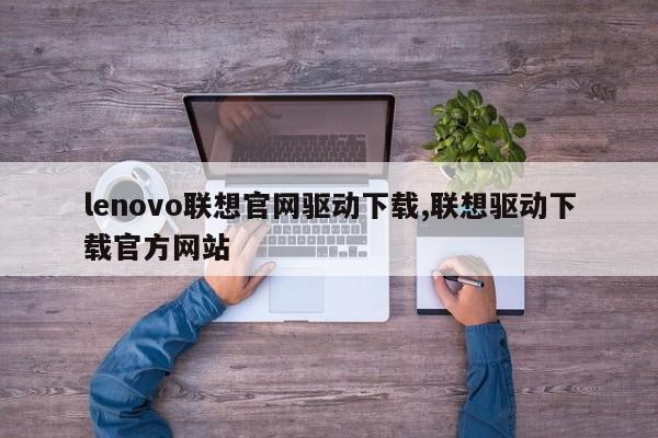lenovo联想官网驱动下载,联想驱动下载官方网站